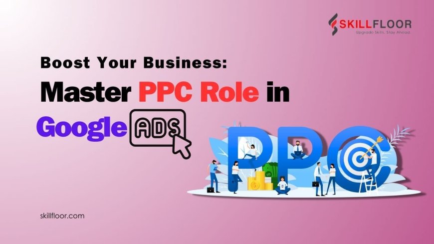 How the PPC Role in Google Ads Can Boost Your ROI