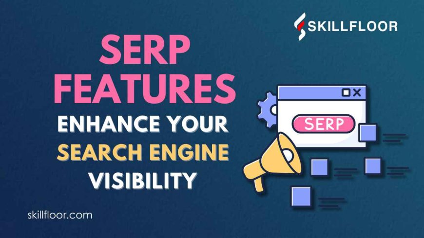 SERP Features to Enhance Your Search Engine Visibility