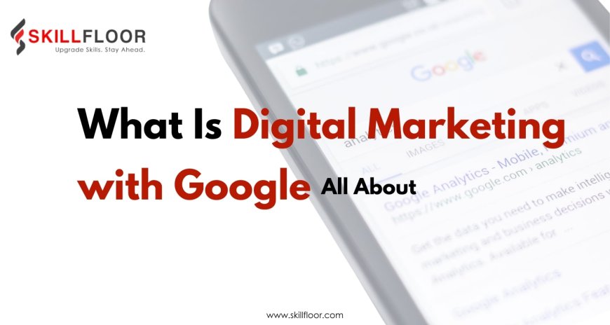 What Is Digital Marketing with Google All About