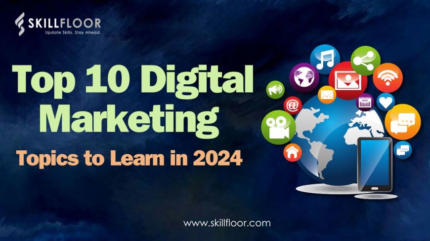 Top 10 Digital Marketing Topics to Learn in 2024