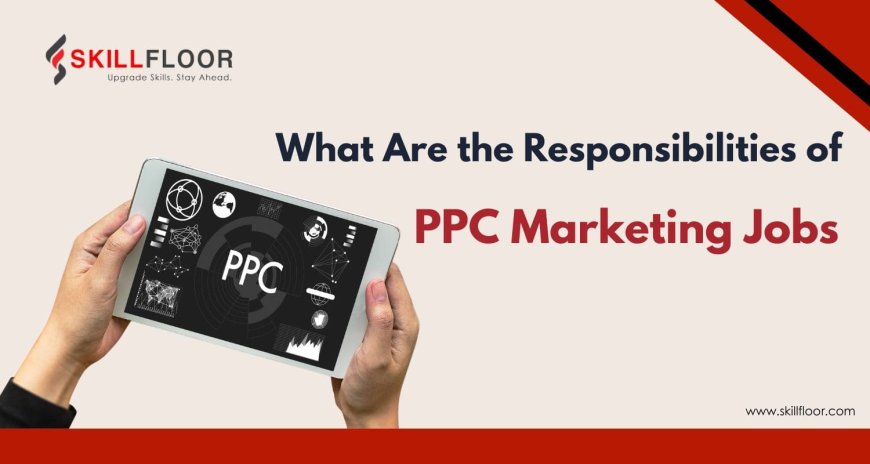 What Are the Responsibilities of PPC Marketing Jobs