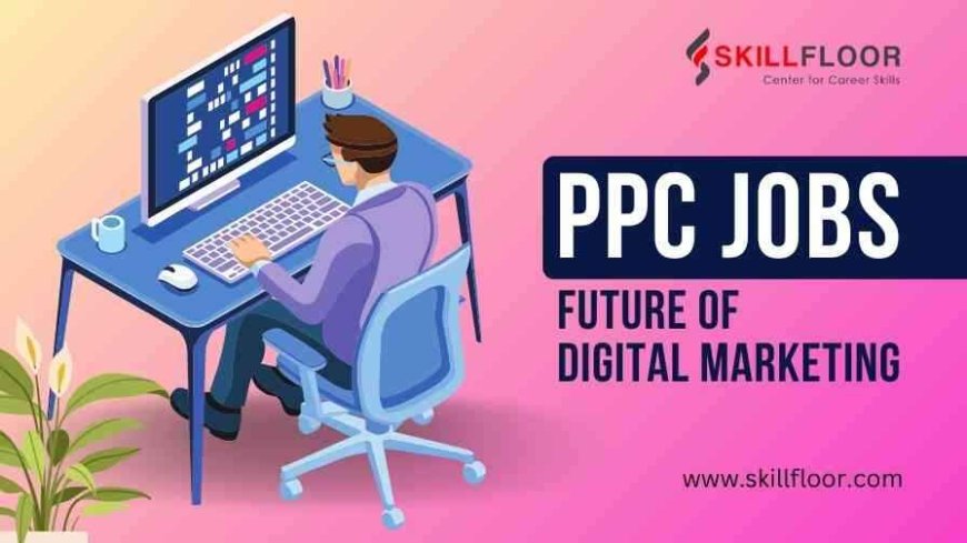 Why PPC Jobs are the Future of Digital Marketing Careers